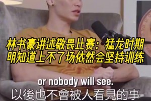 林书豪讲述敬畏比赛：猛龙时期明知道上不了场依然会坚持训练！